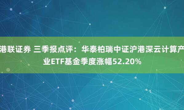港联证券 三季报点评:华泰柏瑞中证沪港深云计算产业ETF基金季度涨幅52.20%