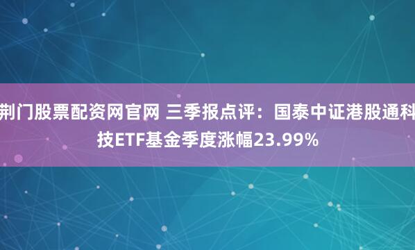 荆门股票配资网官网 三季报点评:国泰中证港股通科技ETF基金季度涨幅23.99%