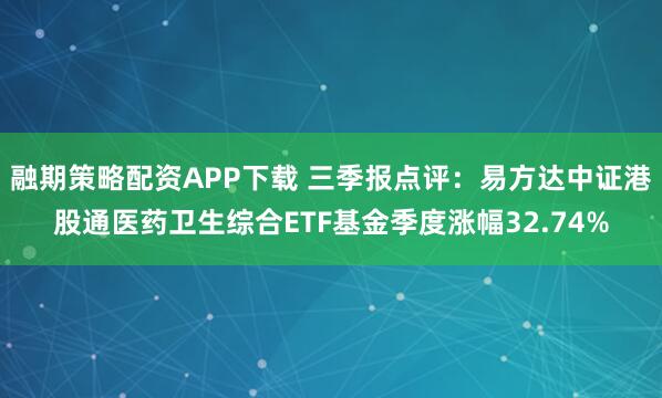 融期策略配资APP下载 三季报点评:易方达中证港股通医药卫生综合ETF基金季度涨幅32.74%