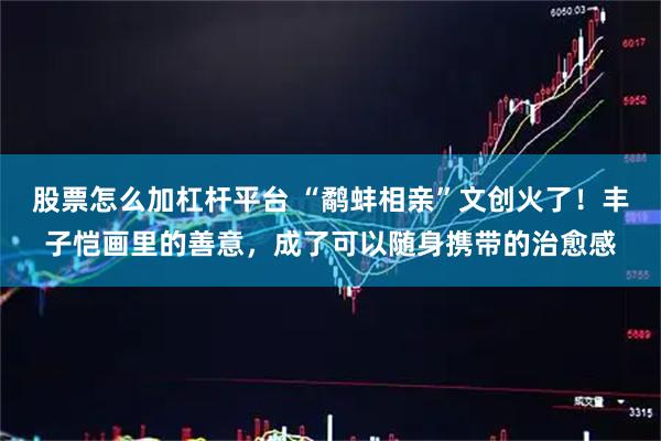 股票怎么加杠杆平台 “鹬蚌相亲”文创火了！丰子恺画里的善意，成了可以随身携带的治愈感