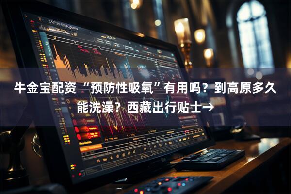 牛金宝配资 “预防性吸氧”有用吗？到高原多久能洗澡？西藏出行贴士→