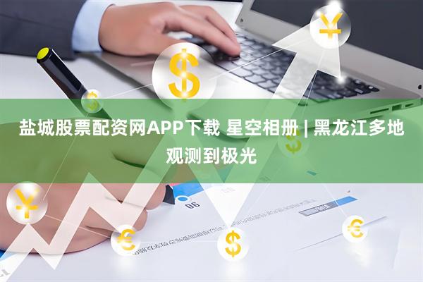 盐城股票配资网APP下载 星空相册 | 黑龙江多地观测到极光
